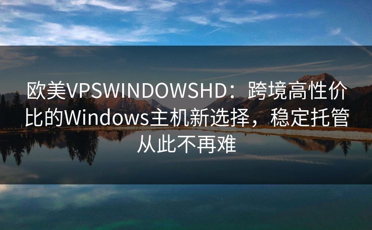 欧美VPSWINDOWSHD：跨境高性价比的Windows主机新选择，稳定托管从此不再难