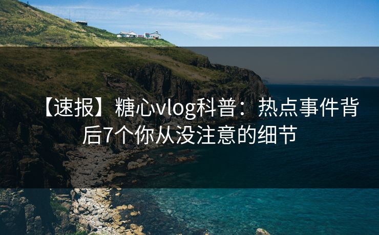 【速报】糖心vlog科普：热点事件背后7个你从没注意的细节
