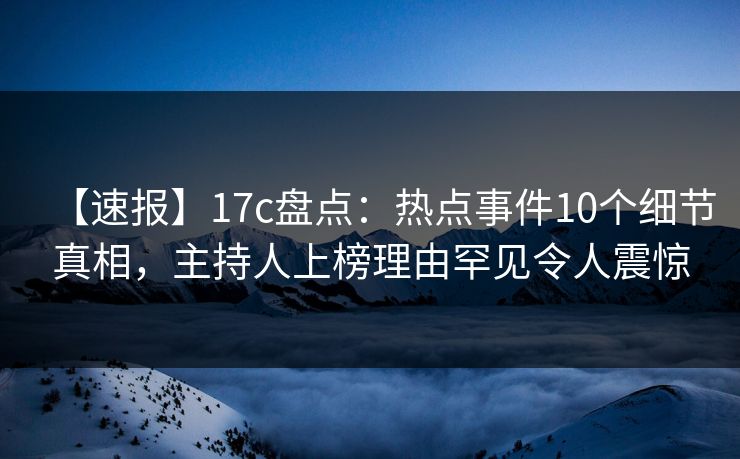 【速报】17c盘点:热点事件10个细节真相,主持人上榜理由罕见令人震惊 【速报】17c盘点:热点事件10个细节真相,主持人上榜理由罕见令人震惊