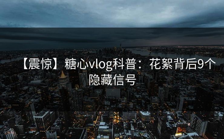 【震惊】糖心vlog科普:花絮背后9个隐藏信号 【震惊】糖心vlog科普:花絮背后9个隐藏信号