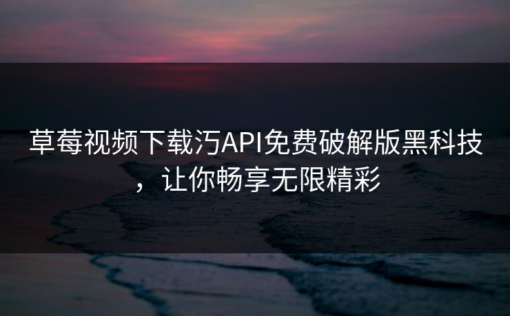 草莓视频下载汅API免费破解版黑科技,让你畅享无限精彩 草莓视频下载汅API免费破解版黑科技,让你畅享无限精彩