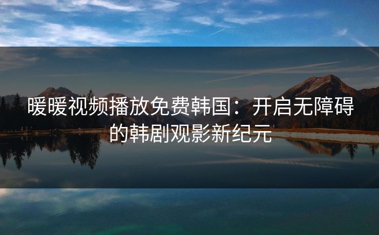 暖暖视频播放免费韩国：开启无障碍的韩剧观影新纪元