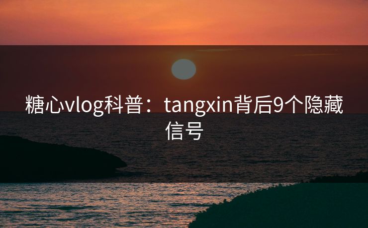 糖心vlog科普：tangxin背后9个隐藏信号