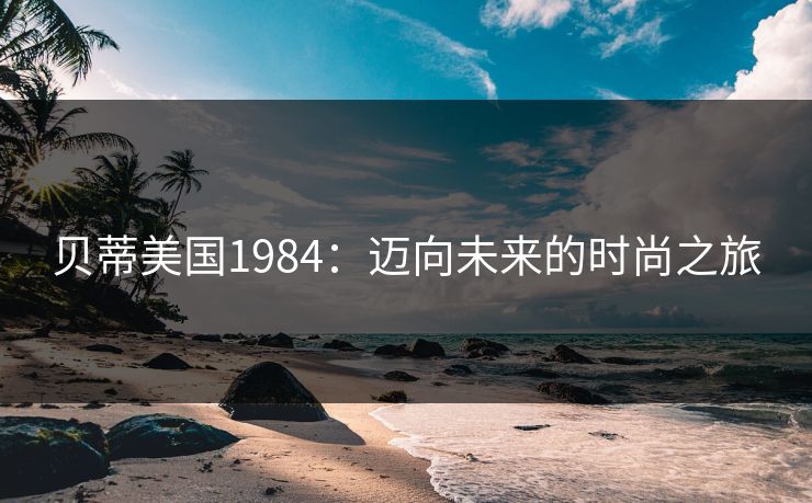 贝蒂美国1984:迈向未来的时尚之旅 贝蒂美国1984:迈向未来的时尚之旅