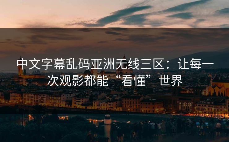 中文字幕乱码亚洲无线三区：让每一次观影都能“看懂”世界