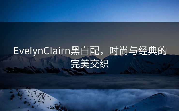 EveIynCIairn黑白配，时尚与经典的完美交织