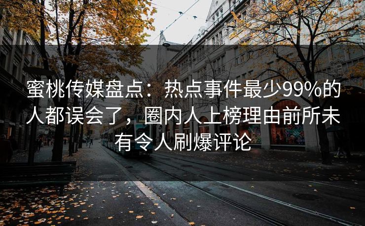 蜜桃传媒盘点：热点事件最少99%的人都误会了，圈内人上榜理由前所未有令人刷爆评论