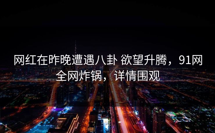 网红在昨晚遭遇八卦 欲望升腾，91网全网炸锅，详情围观