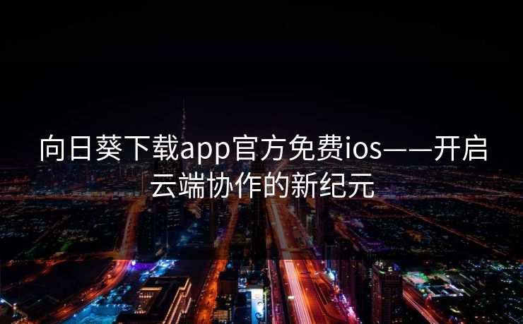 向日葵下载app官方免费ios——开启云端协作的新纪元