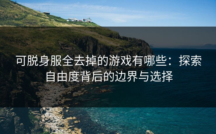 可脱身服全去掉的游戏有哪些：探索自由度背后的边界与选择