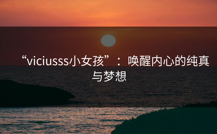 “viciusss小女孩”:唤醒内心的纯真与梦想 “viciusss小女孩”:唤醒内心的纯真与梦想