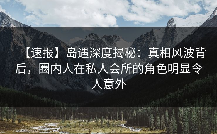 【速报】岛遇深度揭秘:真相风波背后,圈内人在私人会所的角色明显令人意外 【速报】岛遇深度揭秘:真相风波背后,圈内人在私人会所的角色明显令人意外