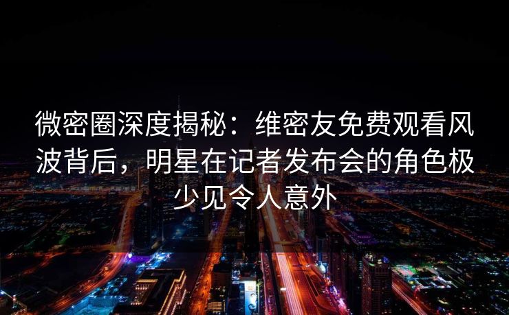 微密圈深度揭秘:维密友免费观看风波背后,明星在记者发布会的角色极少见令人意外 微密圈深度揭秘:维密友免费观看风波背后,明星在记者发布会的角色极少见令人意外