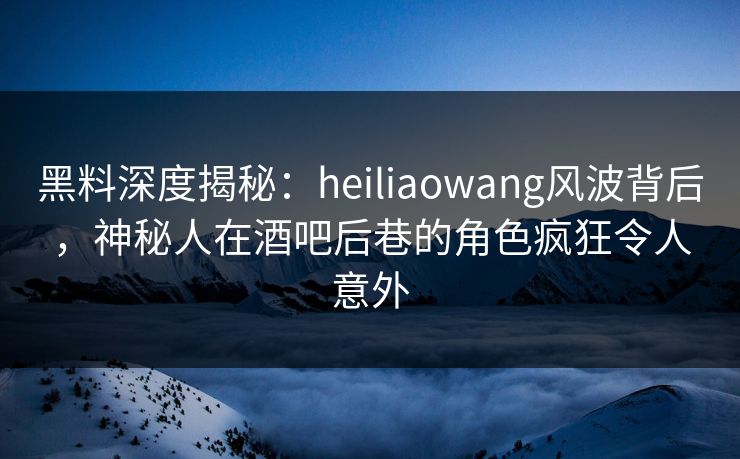 黑料深度揭秘:heiliaowang风波背后,神秘人在酒吧后巷的角色疯狂令人意外 黑料深度揭秘:heiliaowang风波背后,神秘人在酒吧后巷的角色疯狂令人意外