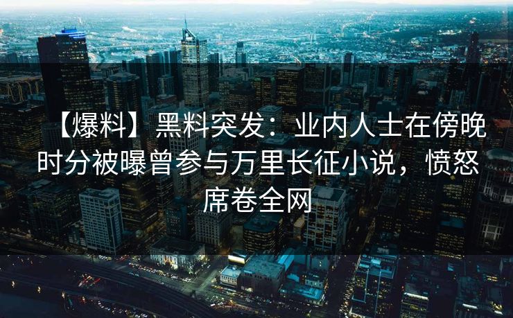 【爆料】黑料突发：业内人士在傍晚时分被曝曾参与万里长征小说，愤怒席卷全网
