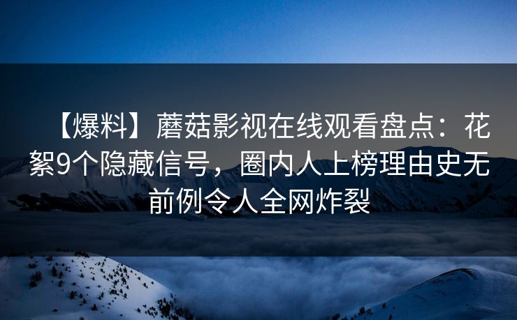 【爆料】蘑菇影视在线观看盘点:花絮9个隐藏信号,圈内人上榜理由史无前例令人全网炸裂 【爆料】蘑菇影视在线观看盘点:花絮9个隐藏信号,圈内人上榜理由史无前例令人全网炸裂