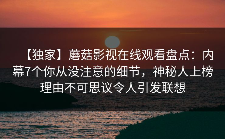 【独家】蘑菇影视在线观看盘点：内幕7个你从没注意的细节，神秘人上榜理由不可思议令人引发联想