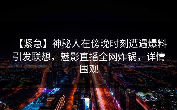 【紧急】神秘人在傍晚时刻遭遇爆料 引发联想,魅影直播全网炸锅,详情围观 【紧急】神秘人在傍晚时刻遭遇爆料 引发联想,魅影直播全网炸锅,详情围观
