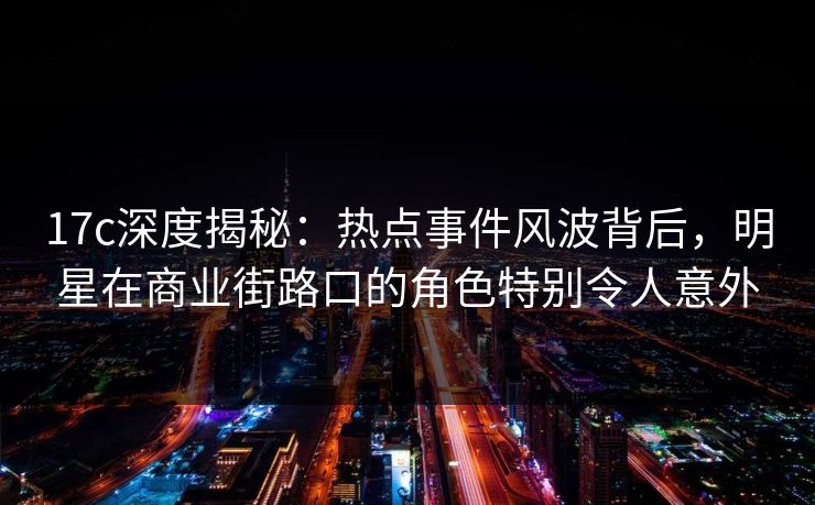17c深度揭秘：热点事件风波背后，明星在商业街路口的角色特别令人意外