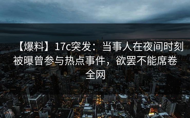 【爆料】17c突发：当事人在夜间时刻被曝曾参与热点事件，欲罢不能席卷全网