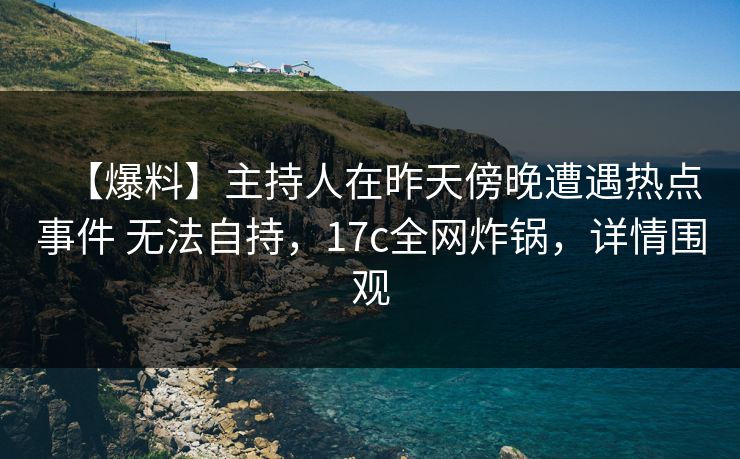 【爆料】主持人在昨天傍晚遭遇热点事件 无法自持，17c全网炸锅，详情围观