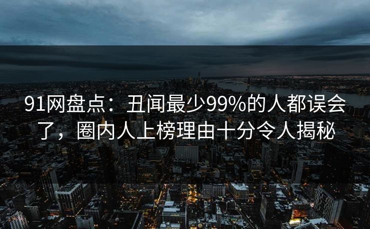 91网盘点：丑闻最少99%的人都误会了，圈内人上榜理由十分令人揭秘