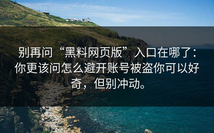 别再问“黑料网页版”入口在哪了：你更该问怎么避开账号被盗你可以好奇，但别冲动。