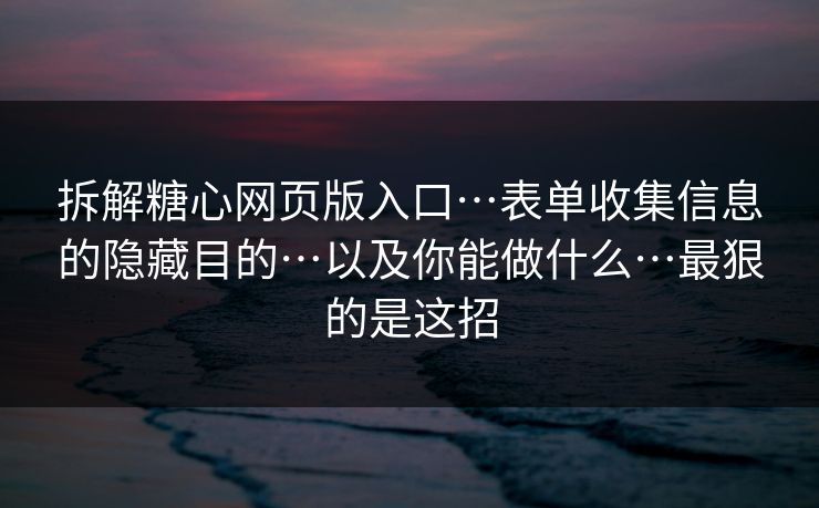 拆解糖心网页版入口…表单收集信息的隐藏目的…以及你能做什么…最狠的是这招