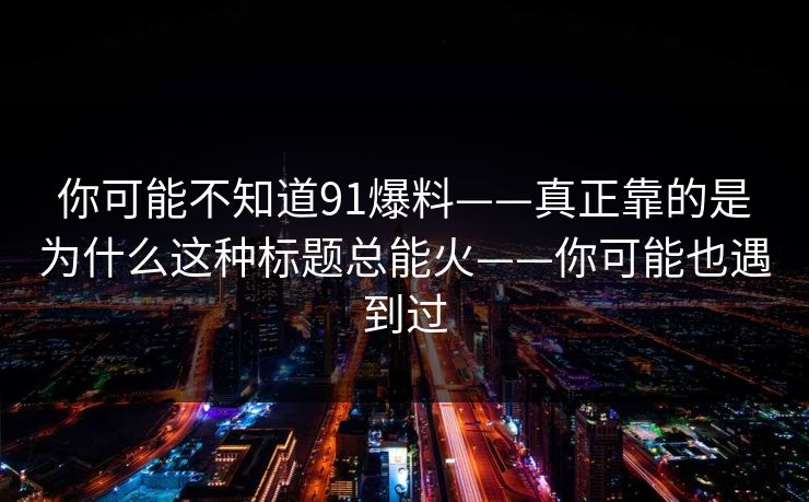 你可能不知道91爆料——真正靠的是为什么这种标题总能火——你可能也遇到过