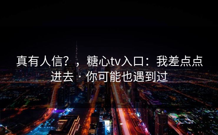 真有人信?,糖心tv入口:我差点点进去 · 你可能也遇到过 真有人信?,糖心tv入口:我差点点进去 · 你可能也遇到过