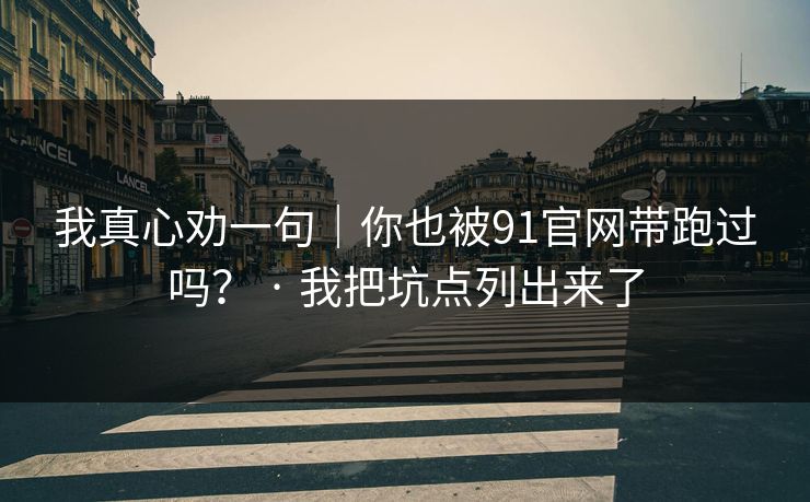 我真心劝一句｜你也被91官网带跑过吗？ · 我把坑点列出来了