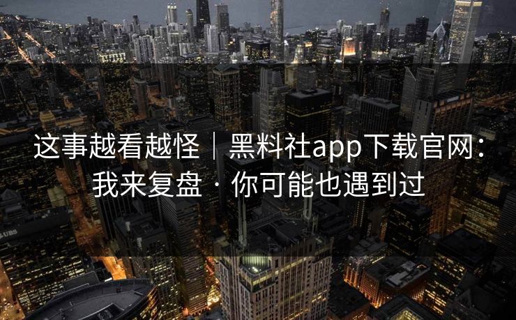 这事越看越怪｜黑料社app下载官网：我来复盘 · 你可能也遇到过