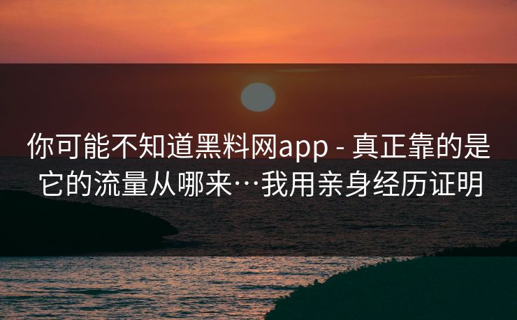 你可能不知道黑料网app - 真正靠的是它的流量从哪来…我用亲身经历证明