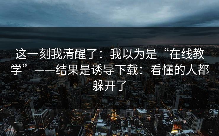 这一刻我清醒了：我以为是“在线教学”——结果是诱导下载：看懂的人都躲开了