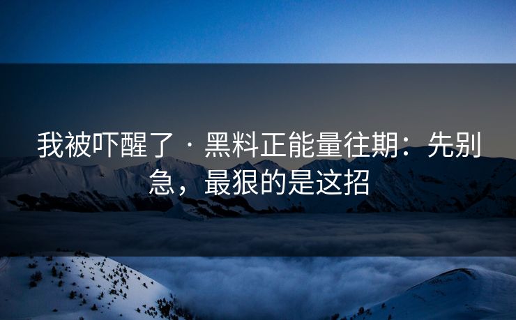 我被吓醒了 · 黑料正能量往期：先别急，最狠的是这招