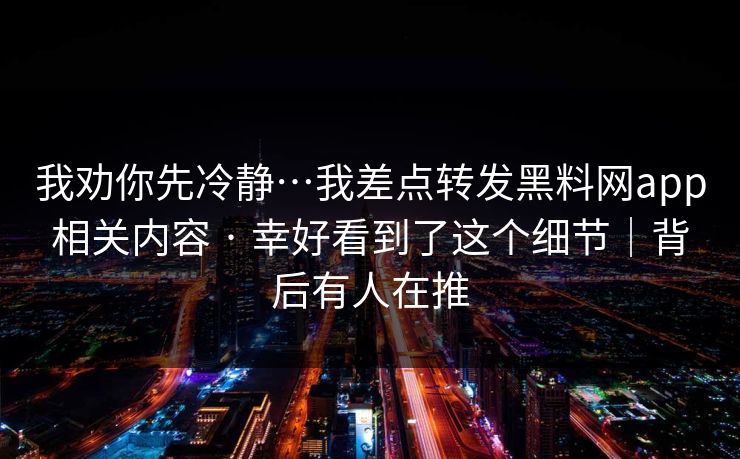 我劝你先冷静…我差点转发黑料网app相关内容 · 幸好看到了这个细节|背后有人在推 我劝你先冷静…我差点转发黑料网app相关内容 · 幸好看到了这个细节|背后有人在推