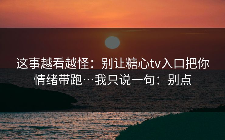 这事越看越怪:别让糖心tv入口把你情绪带跑…我只说一句:别点 这事越看越怪:别让糖心tv入口把你情绪带跑…我只说一句:别点