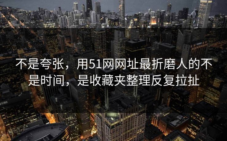 不是夸张,用51网网址最折磨人的不是时间,是收藏夹整理反复拉扯 不是夸张,用51网网址最折磨人的不是时间,是收藏夹整理反复拉扯