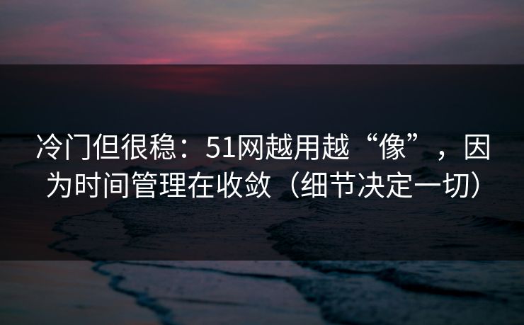 冷门但很稳：51网越用越“像”，因为时间管理在收敛（细节决定一切）
