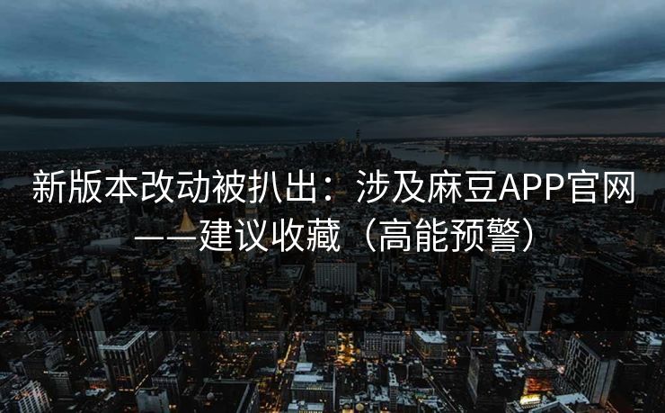 新版本改动被扒出：涉及麻豆APP官网——建议收藏（高能预警）