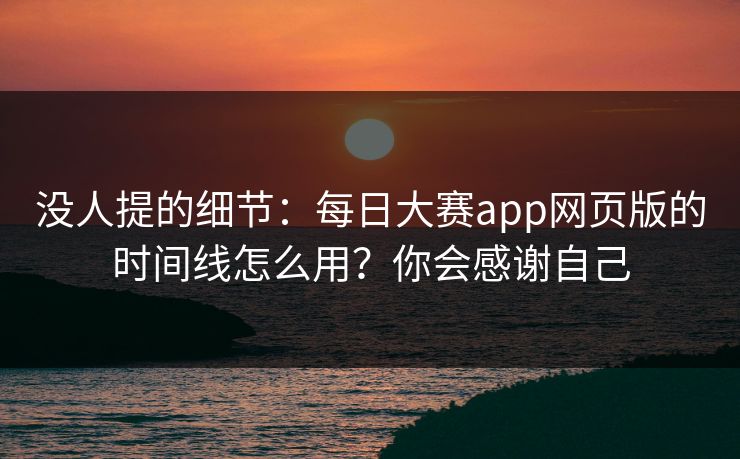没人提的细节:每日大赛app网页版的时间线怎么用?你会感谢自己 没人提的细节:每日大赛app网页版的时间线怎么用?你会感谢自己