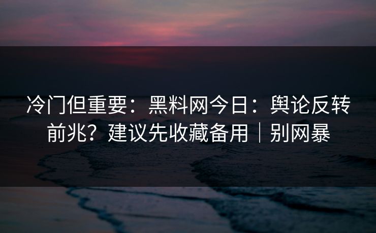 冷门但重要：黑料网今日：舆论反转前兆？建议先收藏备用｜别网暴