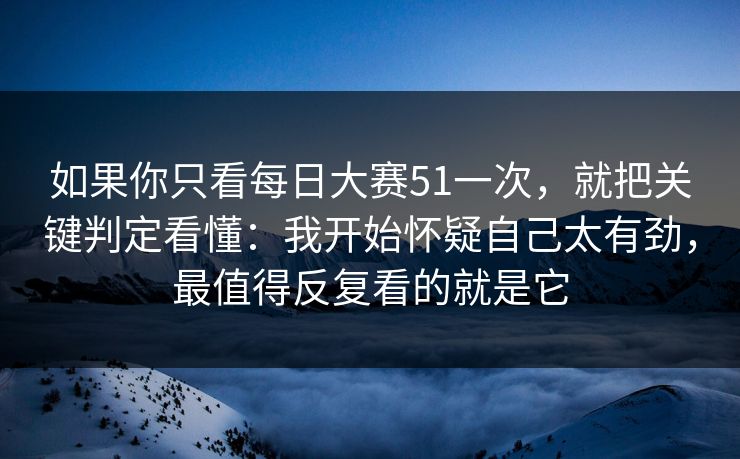 如果你只看每日大赛51一次,就把关键判定看懂:我开始怀疑自己太有劲,最值得反复看的就是它 如果你只看每日大赛51一次,就把关键判定看懂:我开始怀疑自己太有劲,最值得反复看的就是它