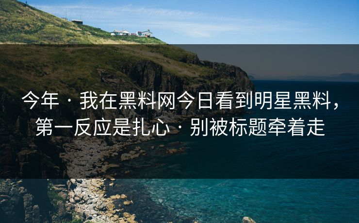 今年 · 我在黑料网今日看到明星黑料，第一反应是扎心 · 别被标题牵着走