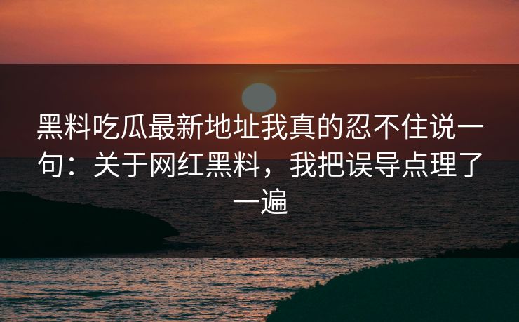 黑料吃瓜最新地址我真的忍不住说一句：关于网红黑料，我把误导点理了一遍