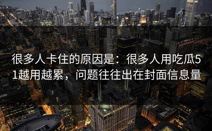 很多人卡住的原因是：很多人用吃瓜51越用越累，问题往往出在封面信息量