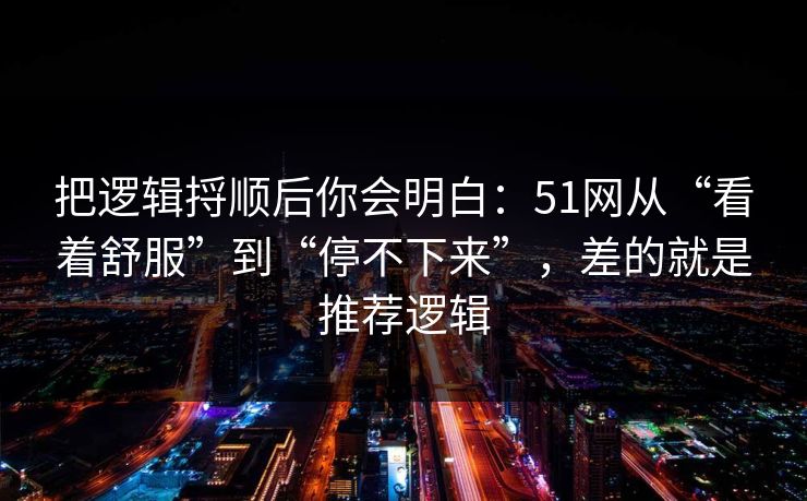把逻辑捋顺后你会明白：51网从“看着舒服”到“停不下来”，差的就是推荐逻辑