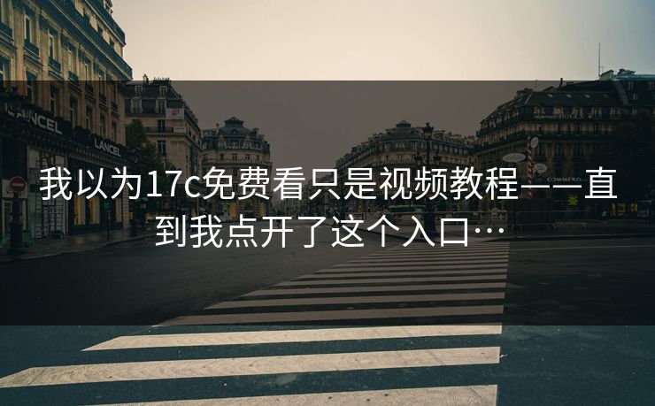我以为17c免费看只是视频教程——直到我点开了这个入口…