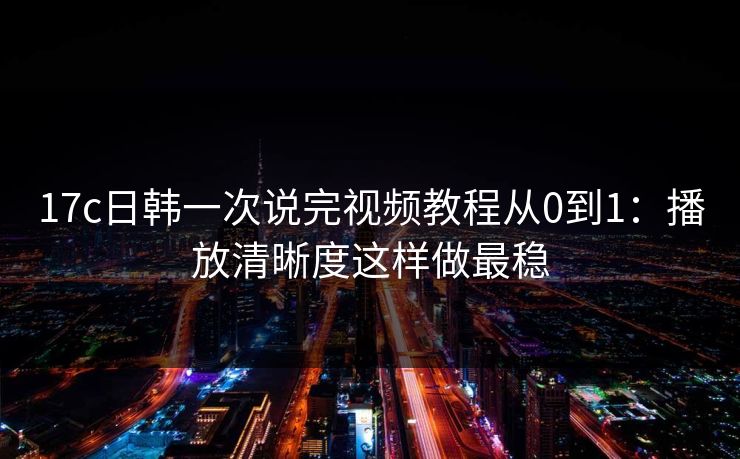 17c日韩一次说完视频教程从0到1:播放清晰度这样做最稳 17c日韩一次说完视频教程从0到1:播放清晰度这样做最稳